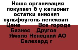 Наша организация покупает б/у катионит остатки анионит, сульфоуголь нелеквил. › Цена ­ 150 - Все города Бизнес » Другое   . Ямало-Ненецкий АО,Салехард г.